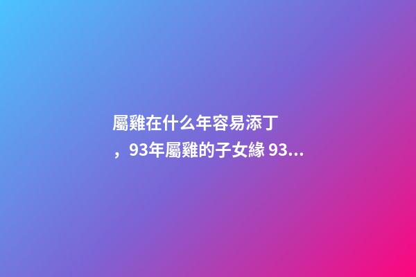 屬雞在什么年容易添丁，93年屬雞的子女緣 93年屬雞陰歷七月十六子女運勢-第1張-觀點-玄機派
